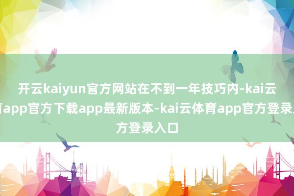 开云kaiyun官方网站　　在不到一年技巧内-kai云体育app官方下载app最新版本-kai云体育app官方登录入口