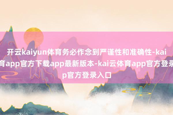 开云kaiyun体育务必作念到严谨性和准确性-kai云体育app官方下载app最新版本-kai云体育app官方登录入口