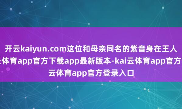 开云kaiyun.com这位和母亲同名的紫音身在王人市-kai云体育app官方下载app最新版本-kai云体育app官方登录入口