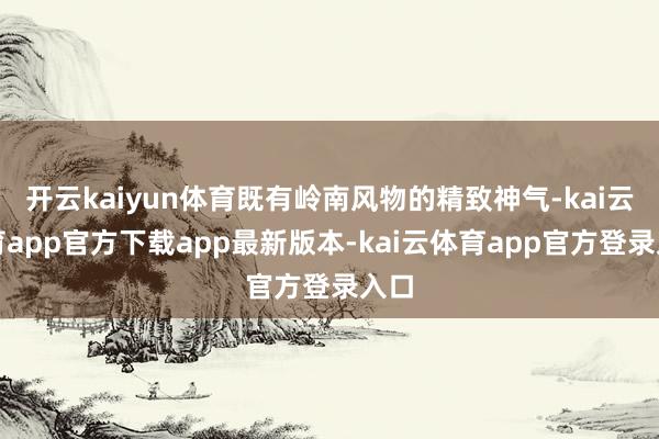 开云kaiyun体育既有岭南风物的精致神气-kai云体育app官方下载app最新版本-kai云体育app官方登录入口