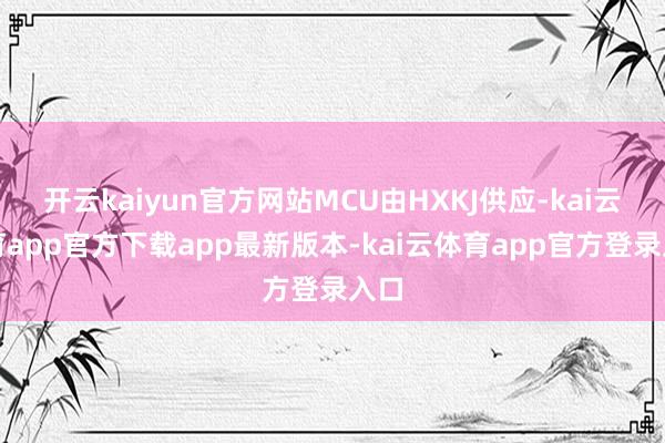 开云kaiyun官方网站MCU由HXKJ供应-kai云体育app官方下载app最新版本-kai云体育app官方登录入口