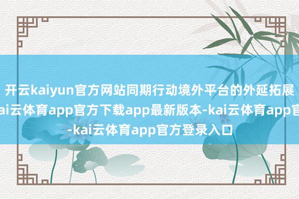 开云kaiyun官方网站同期行动境外平台的外延拓展空间可期-kai云体育app官方下载app最新版本-kai云体育app官方登录入口