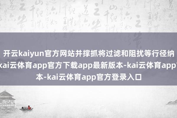 开云kaiyun官方网站并撑抓将过滤和阻扰等行径纳入必要行径-kai云体育app官方下载app最新版本-kai云体育app官方登录入口