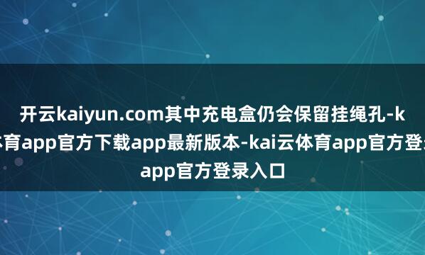 开云kaiyun.com其中充电盒仍会保留挂绳孔-kai云体育app官方下载app最新版本-kai云体育app官方登录入口