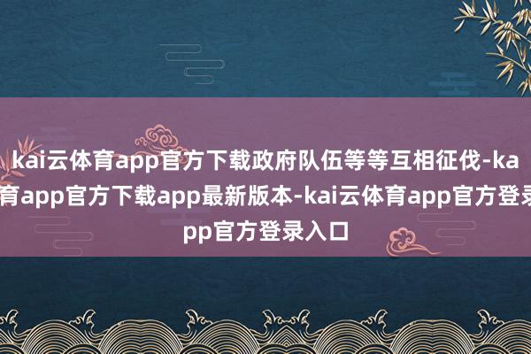 kai云体育app官方下载政府队伍等等互相征伐-kai云体育app官方下载app最新版本-kai云体育app官方登录入口