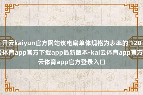 开云kaiyun官方网站该电扇单体规格为表率的 12025-kai云体育app官方下载app最新版本-kai云体育app官方登录入口