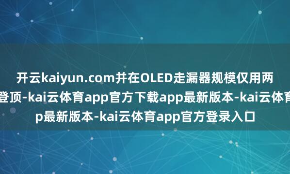 开云kaiyun.com并在OLED走漏器规模仅用两年时刻便完了公共登顶-kai云体育app官方下载app最新版本-kai云体育app官方登录入口