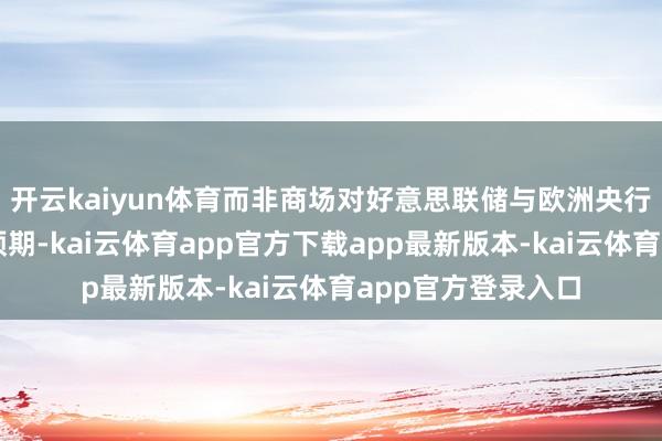 开云kaiyun体育而非商场对好意思联储与欧洲央行短期利率计策的预期-kai云体育app官方下载app最新版本-kai云体育app官方登录入口