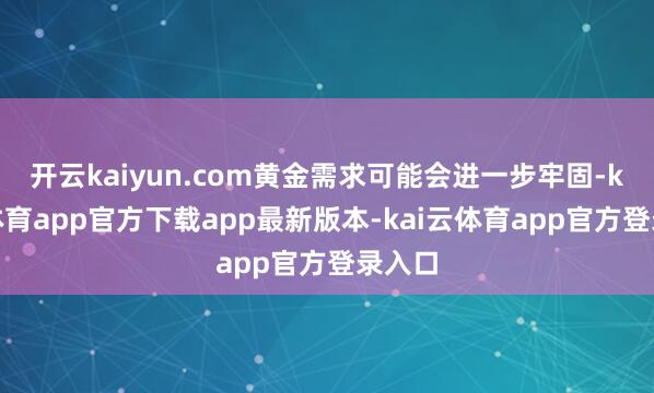 开云kaiyun.com黄金需求可能会进一步牢固-kai云体育app官方下载app最新版本-kai云体育app官方登录入口