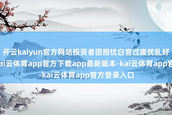 开云kaiyun官方网站投资者因担忧白宫过度扰乱好意思联储-kai云体育app官方下载app最新版本-kai云体育app官方登录入口