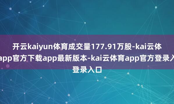 开云kaiyun体育成交量177.91万股-kai云体育app官方下载app最新版本-kai云体育app官方登录入口