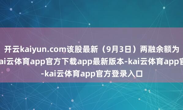开云kaiyun.com该股最新（9月3日）两融余额为1.75亿元-kai云体育app官方下载app最新版本-kai云体育app官方登录入口