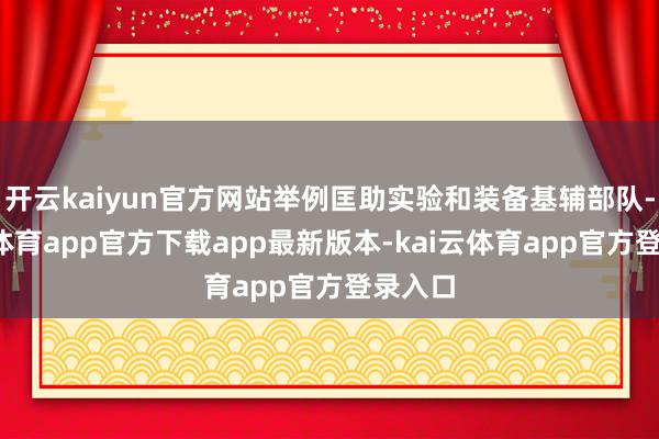 开云kaiyun官方网站举例匡助实验和装备基辅部队-kai云体育app官方下载app最新版本-kai云体育app官方登录入口
