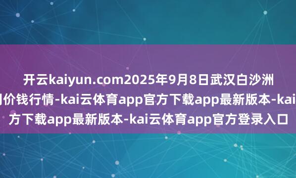 开云kaiyun.com2025年9月8日武汉白沙洲农副家具大商场有限公司价钱行情-kai云体育app官方下载app最新版本-kai云体育app官方登录入口