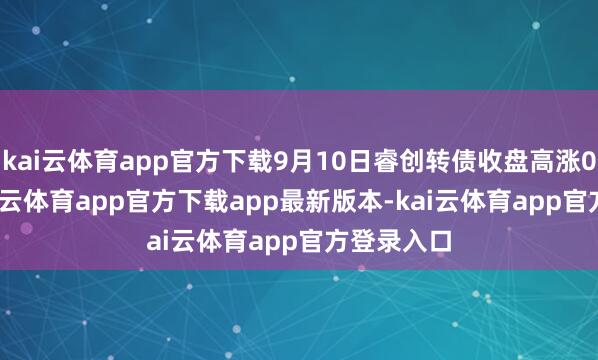 kai云体育app官方下载9月10日睿创转债收盘高涨0.62%-kai云体育app官方下载app最新版本-kai云体育app官方登录入口