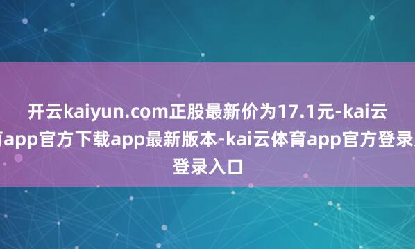 开云kaiyun.com正股最新价为17.1元-kai云体育app官方下载app最新版本-kai云体育app官方登录入口