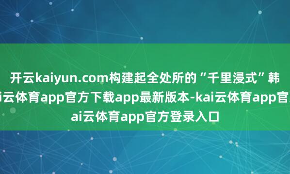 开云kaiyun.com构建起全处所的“千里浸式”韩语环境-kai云体育app官方下载app最新版本-kai云体育app官方登录入口