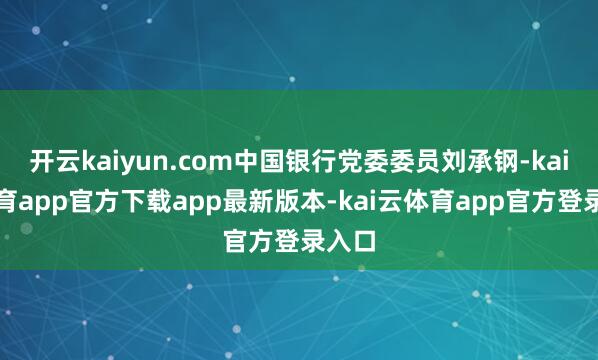开云kaiyun.com中国银行党委委员刘承钢-kai云体育app官方下载app最新版本-kai云体育app官方登录入口