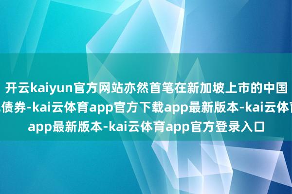开云kaiyun官方网站亦然首笔在新加坡上市的中国境内“碳中庸”绿色债券-kai云体育app官方下载app最新版本-kai云体育app官方登录入口