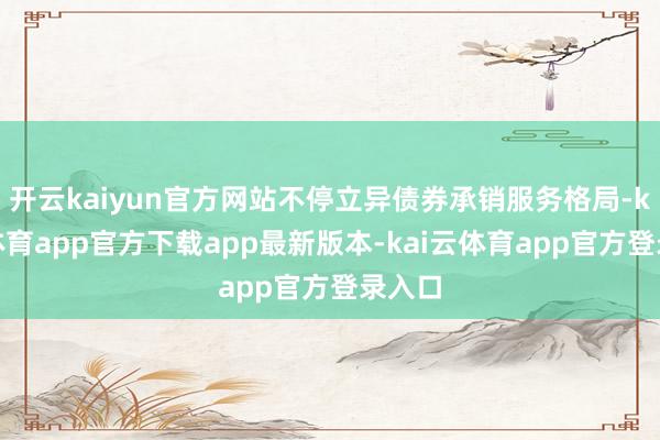 开云kaiyun官方网站不停立异债券承销服务格局-kai云体育app官方下载app最新版本-kai云体育app官方登录入口