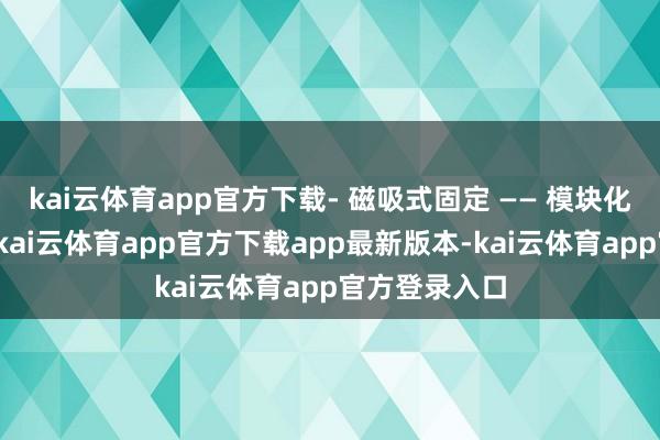 kai云体育app官方下载- 磁吸式固定 —— 模块化装配更天真-kai云体育app官方下载app最新版本-kai云体育app官方登录入口