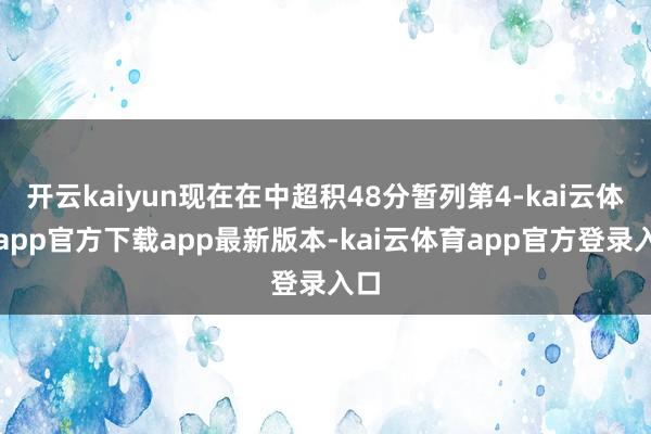 开云kaiyun现在在中超积48分暂列第4-kai云体育app官方下载app最新版本-kai云体育app官方登录入口