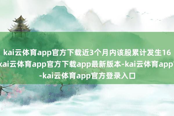 kai云体育app官方下载近3个月内该股累计发生16笔大批往来-kai云体育app官方下载app最新版本-kai云体育app官方登录入口