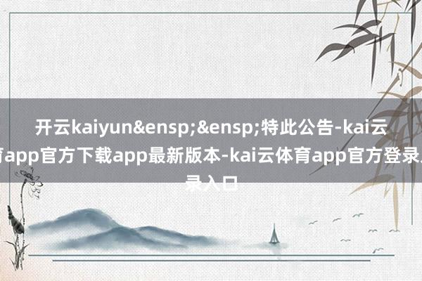 开云kaiyun  特此公告-kai云体育app官方下载app最新版本-kai云体育app官方登录入口