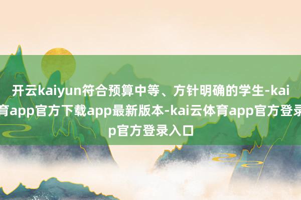 开云kaiyun符合预算中等、方针明确的学生-kai云体育app官方下载app最新版本-kai云体育app官方登录入口