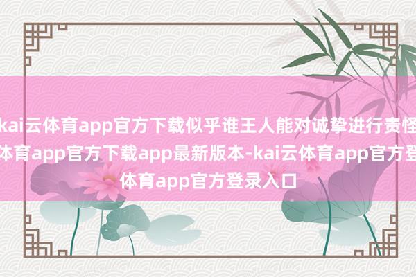 kai云体育app官方下载似乎谁王人能对诚挚进行责怪-kai云体育app官方下载app最新版本-kai云体育app官方登录入口