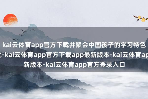 kai云体育app官方下载并聚会中国孩子的学习特色进行了深度优化-kai云体育app官方下载app最新版本-kai云体育app官方登录入口