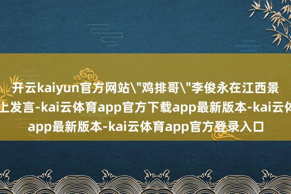 开云kaiyun官方网站＂鸡排哥＂李俊永在江西景德镇文旅捏行茶话会上发言-kai云体育app官方下载app最新版本-kai云体育app官方登录入口