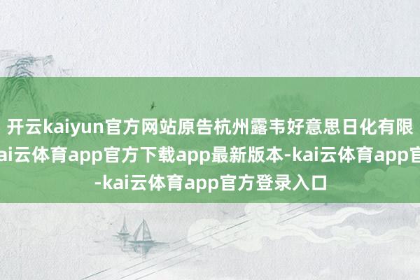 开云kaiyun官方网站原告杭州露韦好意思日化有限公司败诉-kai云体育app官方下载app最新版本-kai云体育app官方登录入口