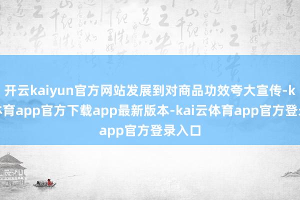 开云kaiyun官方网站发展到对商品功效夸大宣传-kai云体育app官方下载app最新版本-kai云体育app官方登录入口