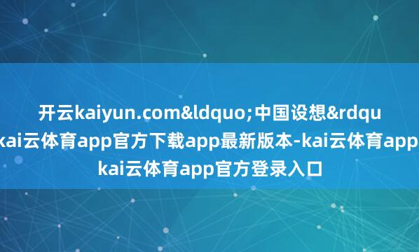 开云kaiyun.com&ldquo;中国设想&rdquo;这四个字-kai云体育app官方下载app最新版本-kai云体育app官方登录入口