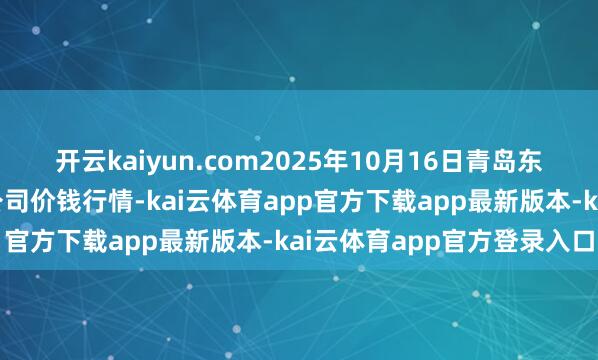 开云kaiyun.com2025年10月16日青岛东庄头蔬菜批发市集有限公司价钱行情-kai云体育app官方下载app最新版本-kai云体育app官方登录入口