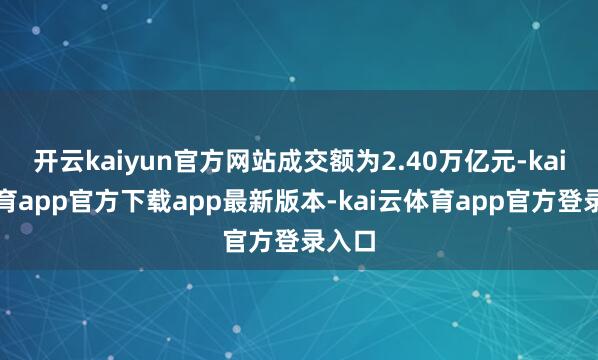 开云kaiyun官方网站成交额为2.40万亿元-kai云体育app官方下载app最新版本-kai云体育app官方登录入口