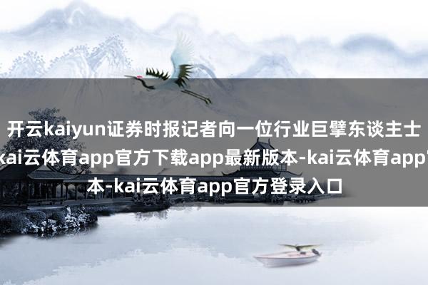 开云kaiyun证券时报记者向一位行业巨擘东谈主士进行了求证-kai云体育app官方下载app最新版本-kai云体育app官方登录入口