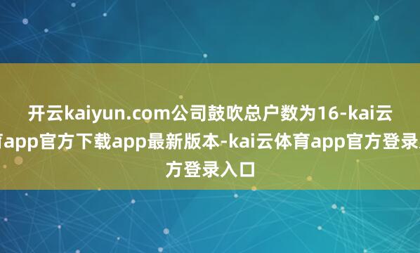 开云kaiyun.com公司鼓吹总户数为16-kai云体育app官方下载app最新版本-kai云体育app官方登录入口