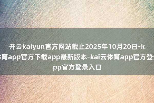 开云kaiyun官方网站截止2025年10月20日-kai云体育app官方下载app最新版本-kai云体育app官方登录入口