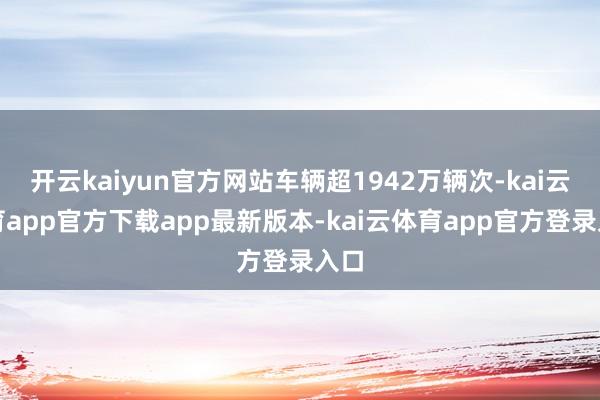 开云kaiyun官方网站车辆超1942万辆次-kai云体育app官方下载app最新版本-kai云体育app官方登录入口