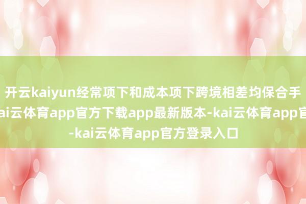 开云kaiyun经常项下和成本项下跨境相差均保合手增长态势-kai云体育app官方下载app最新版本-kai云体育app官方登录入口