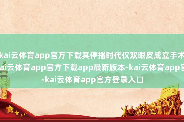 kai云体育app官方下载其停播时代仅双眼皮成立手术就达11次-kai云体育app官方下载app最新版本-kai云体育app官方登录入口