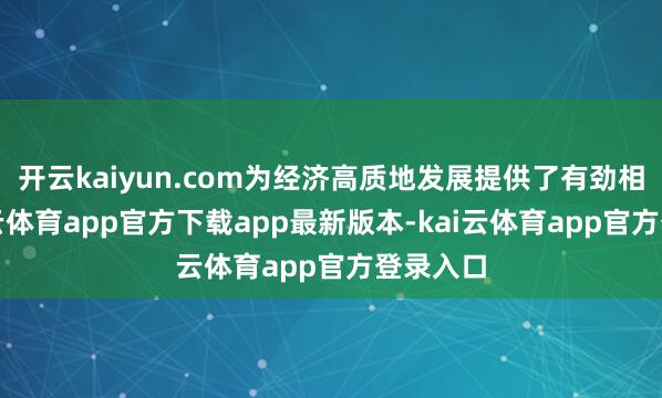 开云kaiyun.com为经济高质地发展提供了有劲相沿-kai云体育app官方下载app最新版本-kai云体育app官方登录入口
