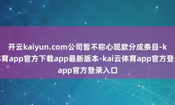 开云kaiyun.com公司暂不称心现款分成条目-kai云体育app官方下载app最新版本-kai云体育app官方登录入口