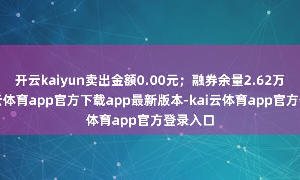 开云kaiyun卖出金额0.00元；融券余量2.62万股-kai云体育app官方下载app最新版本-kai云体育app官方登录入口