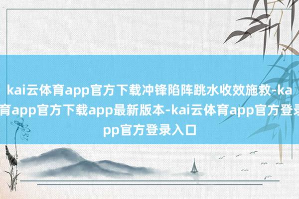 kai云体育app官方下载冲锋陷阵跳水收效施救-kai云体育app官方下载app最新版本-kai云体育app官方登录入口