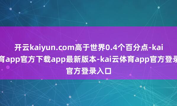 开云kaiyun.com高于世界0.4个百分点-kai云体育app官方下载app最新版本-kai云体育app官方登录入口