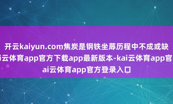 开云kaiyun.com焦炭是钢铁坐蓐历程中不成或缺的原料-kai云体育app官方下载app最新版本-kai云体育app官方登录入口