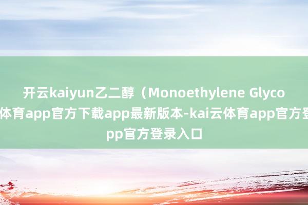 开云kaiyun乙二醇（Monoethylene Glycol-kai云体育app官方下载app最新版本-kai云体育app官方登录入口